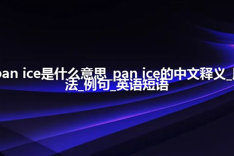 pan ice是什么意思_pan ice的中文释义_用法_例句_英语短语