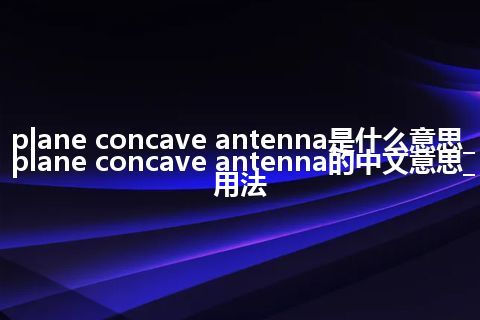 plane concave antenna是什么意思_plane concave antenna的中文意思_用法