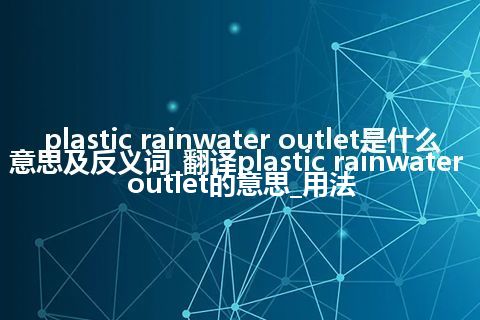 plastic rainwater outlet是什么意思及反义词_翻译plastic rainwater outlet的意思_用法
