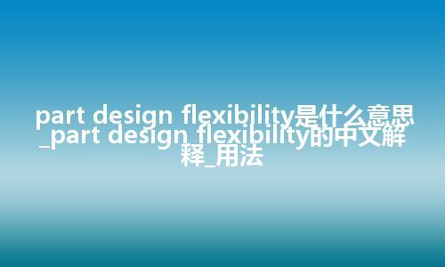 part design flexibility是什么意思_part design flexibility的中文解释_用法