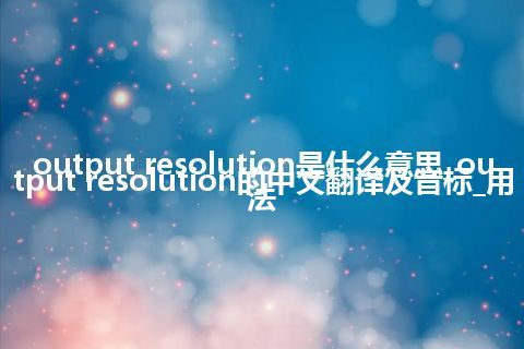 output resolution是什么意思_output resolution的中文翻译及音标_用法
