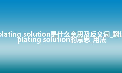 plating solution是什么意思及反义词_翻译plating solution的意思_用法