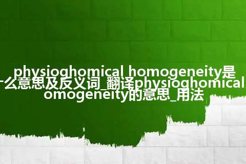 physioghomical homogeneity是什么意思及反义词_翻译physioghomical homogeneity的意思_用法
