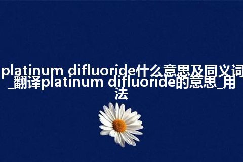 platinum difluoride什么意思及同义词_翻译platinum difluoride的意思_用法