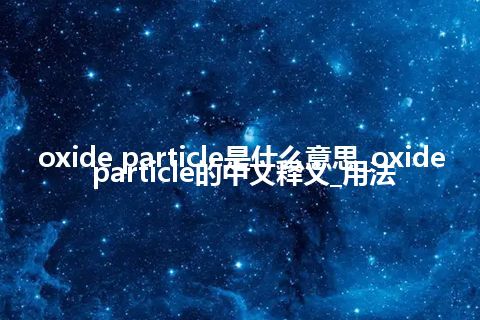 oxide particle是什么意思_oxide particle的中文释义_用法