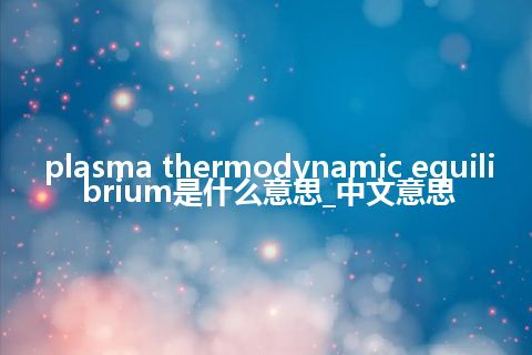 plasma thermodynamic equilibrium是什么意思_中文意思