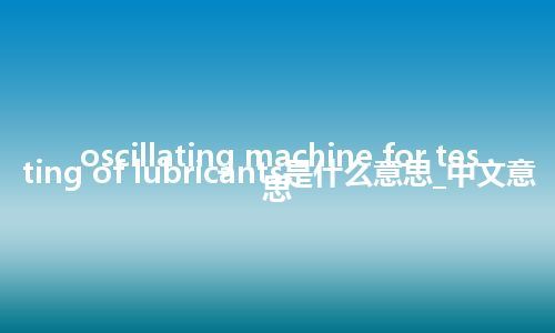 oscillating machine for testing of lubricants是什么意思_中文意思