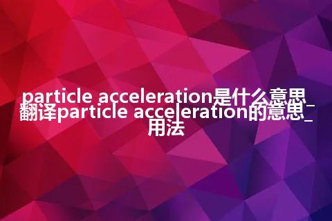 particle acceleration是什么意思_翻译particle acceleration的意思_用法