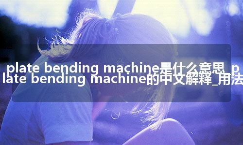 plate bending machine是什么意思_plate bending machine的中文解释_用法