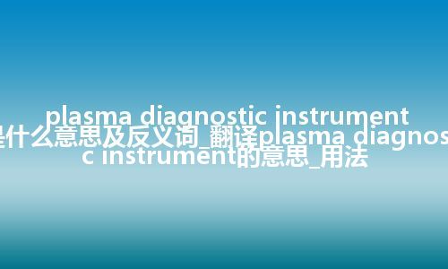 plasma diagnostic instrument是什么意思及反义词_翻译plasma diagnostic instrument的意思_用法