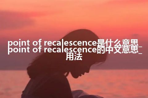 point of recalescence是什么意思_point of recalescence的中文意思_用法