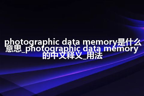 photographic data memory是什么意思_photographic data memory的中文释义_用法