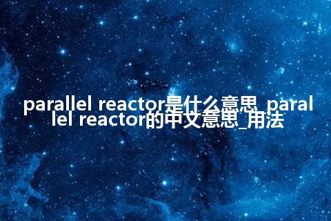 parallel reactor是什么意思_parallel reactor的中文意思_用法