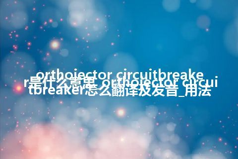 orthojector circuitbreaker是什么意思_orthojector circuitbreaker怎么翻译及发音_用法
