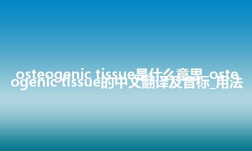 osteogenic tissue是什么意思_osteogenic tissue的中文翻译及音标_用法