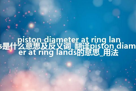 piston diameter at ring lands是什么意思及反义词_翻译piston diameter at ring lands的意思_用法