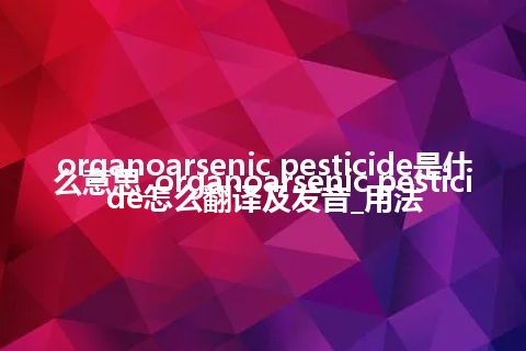 organoarsenic pesticide是什么意思_organoarsenic pesticide怎么翻译及发音_用法