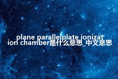 plane parallelplate ionization chamber是什么意思_中文意思