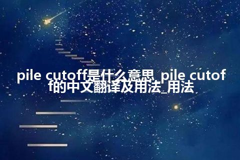 pile cutoff是什么意思_pile cutoff的中文翻译及用法_用法