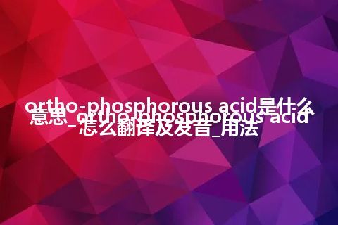 ortho-phosphorous acid是什么意思_ortho-phosphorous acid怎么翻译及发音_用法