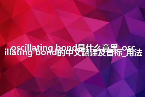 oscillating bond是什么意思_oscillating bond的中文翻译及音标_用法