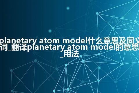 planetary atom model什么意思及同义词_翻译planetary atom model的意思_用法