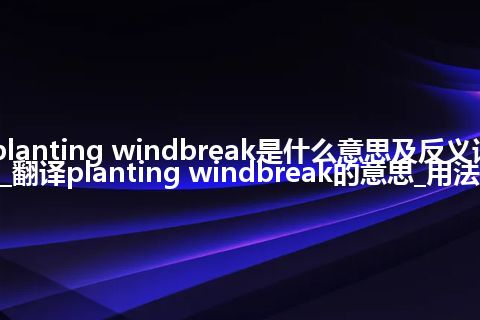 planting windbreak是什么意思及反义词_翻译planting windbreak的意思_用法