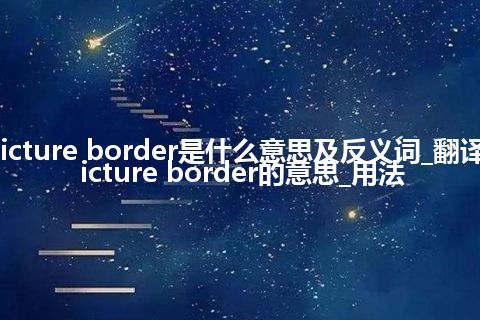 picture border是什么意思及反义词_翻译picture border的意思_用法