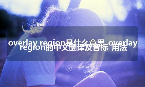 overlay region是什么意思_overlay region的中文翻译及音标_用法