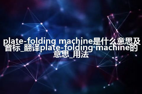 plate-folding machine是什么意思及音标_翻译plate-folding machine的意思_用法