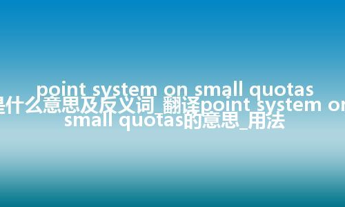 point system on small quotas是什么意思及反义词_翻译point system on small quotas的意思_用法