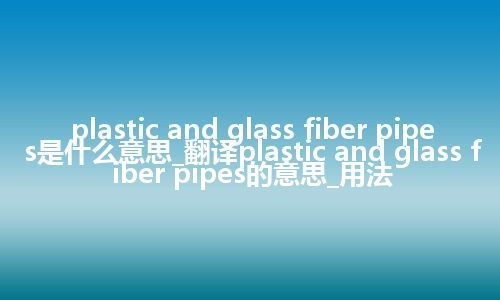 plastic and glass fiber pipes是什么意思_翻译plastic and glass fiber pipes的意思_用法