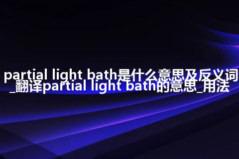partial light bath是什么意思及反义词_翻译partial light bath的意思_用法