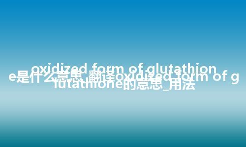 oxidized form of glutathione是什么意思_翻译oxidized form of glutathione的意思_用法