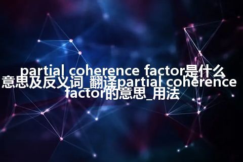 partial coherence factor是什么意思及反义词_翻译partial coherence factor的意思_用法