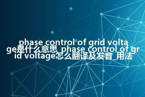 phase control of grid voltage是什么意思_phase control of grid voltage怎么翻译及发音_用法