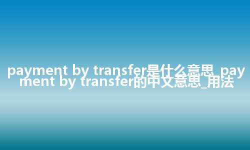 payment by transfer是什么意思_payment by transfer的中文意思_用法