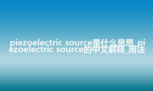 piezoelectric source是什么意思_piezoelectric source的中文解释_用法