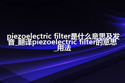 piezoelectric filter是什么意思及发音_翻译piezoelectric filter的意思_用法