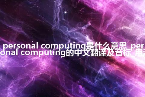 personal computing是什么意思_personal computing的中文翻译及音标_用法