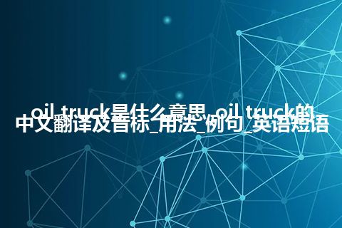 oil truck是什么意思_oil truck的中文翻译及音标_用法_例句_英语短语