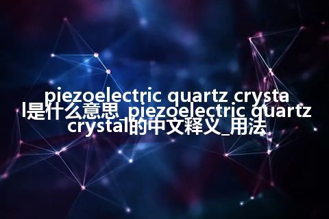 piezoelectric quartz crystal是什么意思_piezoelectric quartz crystal的中文释义_用法