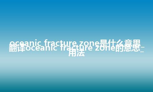 oceanic fracture zone是什么意思_翻译oceanic fracture zone的意思_用法