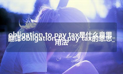 obligation to pay tax是什么意思_翻译obligation to pay tax的意思_用法
