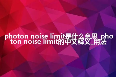 photon noise limit是什么意思_photon noise limit的中文释义_用法