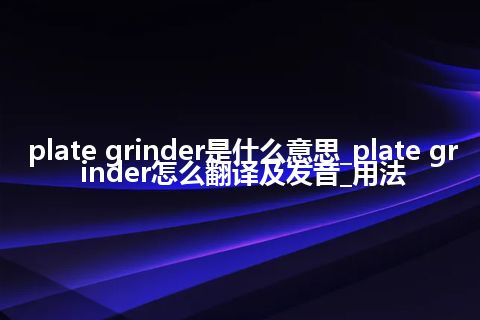 plate grinder是什么意思_plate grinder怎么翻译及发音_用法