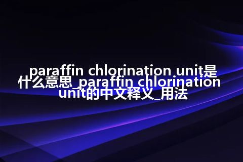 paraffin chlorination unit是什么意思_paraffin chlorination unit的中文释义_用法