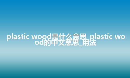 plastic wood是什么意思_plastic wood的中文意思_用法
