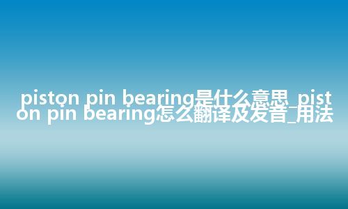 piston pin bearing是什么意思_piston pin bearing怎么翻译及发音_用法