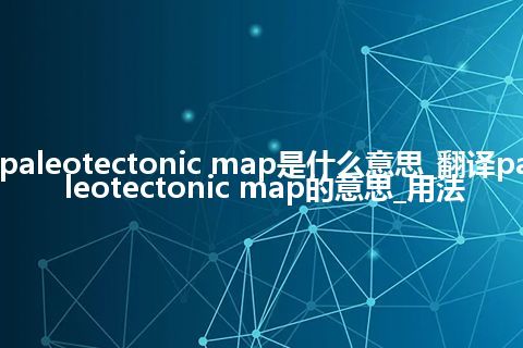 paleotectonic map是什么意思_翻译paleotectonic map的意思_用法